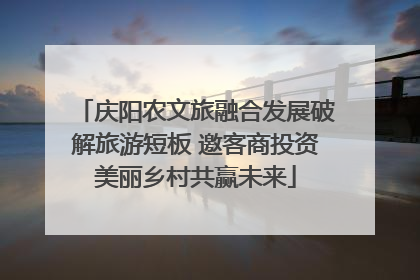 庆阳农文旅融合发展破解旅游短板 邀客商投资美丽乡村共赢未来