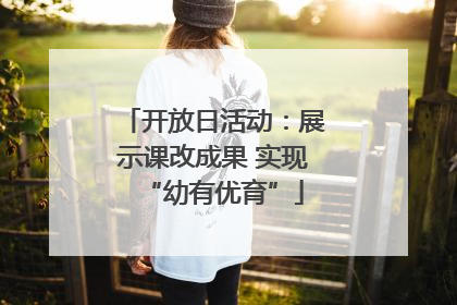 开放日活动：展示课改成果 实现“幼有优育”