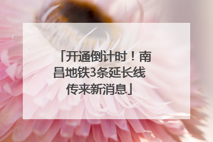 开通倒计时！南昌地铁3条延长线传来新消息