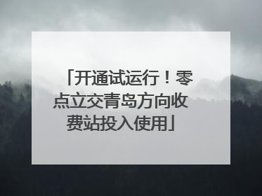 开通试运行！零点立交青岛方向收费站投入使用