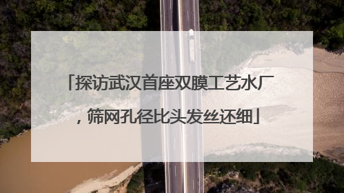 探访武汉首座双膜工艺水厂，筛网孔径比头发丝还细
