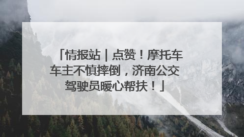 情报站｜点赞！摩托车车主不慎摔倒，济南公交驾驶员暖心帮扶！