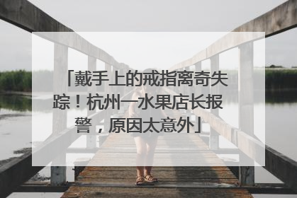 戴手上的戒指离奇失踪！杭州一水果店长报警，原因太意外
