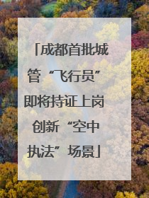 成都首批城管“飞行员”即将持证上岗 创新“空中执法”场景
