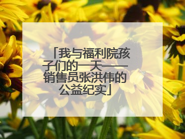我与福利院孩子们的一天——销售员张洪伟的公益纪实