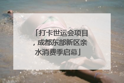 打卡世运会项目，成都东部新区亲水消费季启幕