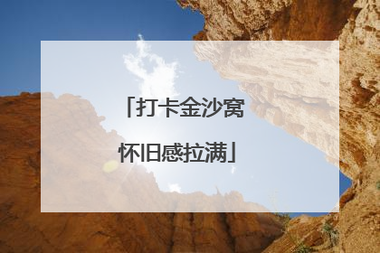 打卡金沙窝 怀旧感拉满