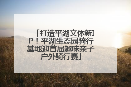 打造平湖文体新IP！平湖生态园骑行基地迎首届趣味亲子户外骑行赛
