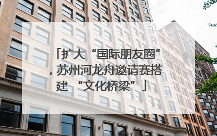 扩大“国际朋友圈”，苏州河龙舟邀请赛搭建 “文化桥梁”