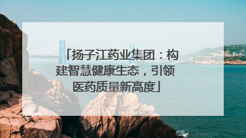 扬子江药业集团：构建智慧健康生态，引领医药质量新高度