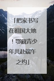 把家书写在祖国大地！鄂藏青少年共赴端午之约