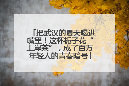 把武汉的夏天喝进嘴里！这杯栀子花“上岸茶”，成了百万年轻人的青春暗号