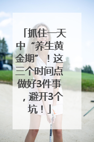 抓住一天中“养生黄金期”！这三个时间点做好3件事，避开3个坑！