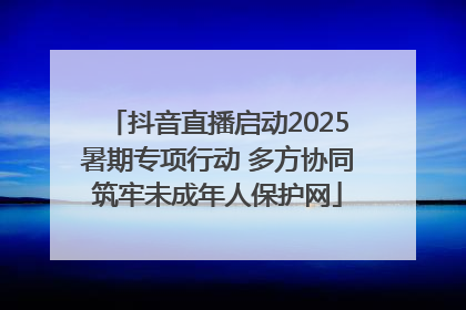 抖音直播启动2025暑期专项行动 多方协同筑牢未成年人保护网