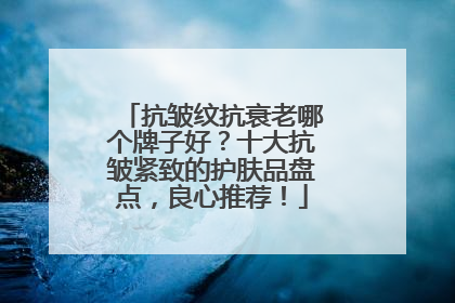 抗皱纹抗衰老哪个牌子好？十大抗皱紧致的护肤品盘点，良心推荐！