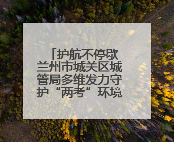 护航不停歇 兰州市城关区城管局多维发力守护“两考”环境秩序