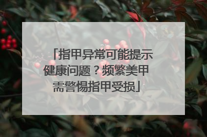 指甲异常可能提示健康问题？频繁美甲需警惕指甲受损
