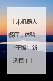 来机器人餐厅，体验“干饭”新选择！