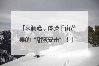 来澜沧，体验千亩芒果的“甜蜜暴击”！