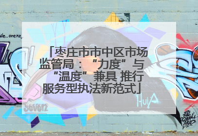 枣庄市市中区市场监管局：“力度”与“温度”兼具 推行服务型执法新范式