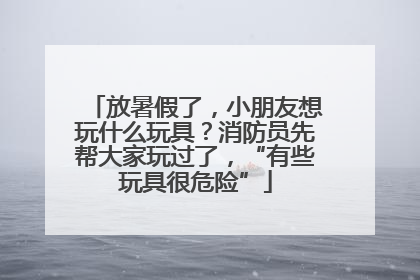 放暑假了，小朋友想玩什么玩具？消防员先帮大家玩过了，“有些玩具很危险”