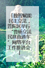 数智赋能民主立法，普陀区举行“曹杨立法民意直通车”网络平台工作推进会
