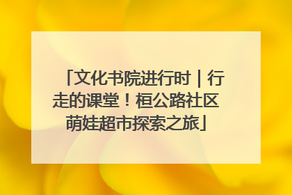 文化书院进行时｜行走的课堂！桓公路社区萌娃超市探索之旅