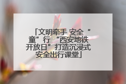 文明牵手 安全“童”行 “西安地铁开放日”打造沉浸式安全出行课堂