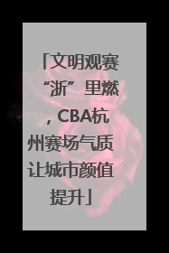 文明观赛“浙”里燃，CBA杭州赛场气质让城市颜值提升
