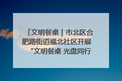 文明餐桌｜市北区合肥路街道福北社区开展“文明餐桌 光盘同行——小餐桌带动大文明”宣传活动