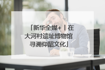 新华全媒+丨在大河村遗址博物馆寻溯仰韶文化