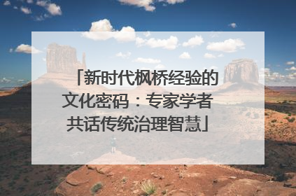 新时代枫桥经验的文化密码：专家学者共话传统治理智慧