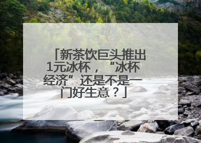 新茶饮巨头推出1元冰杯，“冰杯经济”还是不是一门好生意？