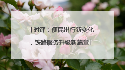 时评：便民出行新变化，铁路服务升级新篇章