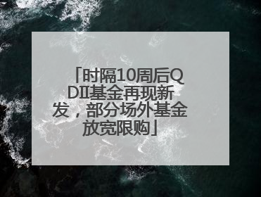 时隔10周后QDII基金再现新发，部分场外基金放宽限购