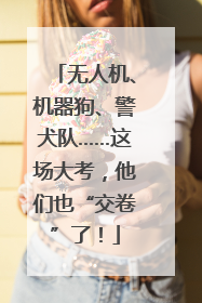 无人机、机器狗、警犬队……这场大考，他们也“交卷”了！