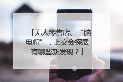 无人零售店、“脑电帽”，上交会探展有哪些新发现？