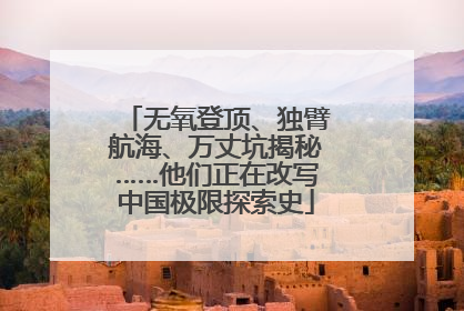 无氧登顶、独臂航海、万丈坑揭秘……他们正在改写中国极限探索史
