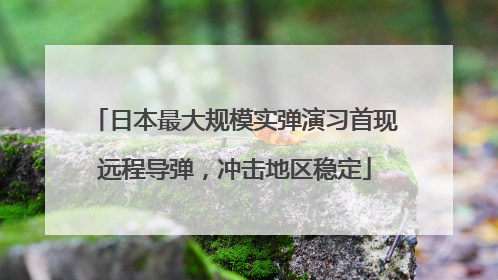 日本最大规模实弹演习首现远程导弹，冲击地区稳定