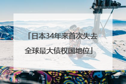 日本34年来首次失去全球最大债权国地位