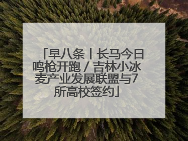 早八条丨长马今日鸣枪开跑／吉林小冰麦产业发展联盟与7所高校签约