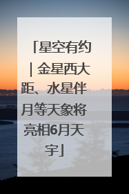 星空有约｜金星西大距、水星伴月等天象将亮相6月天宇