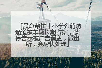 晨意帮忙丨小学旁消防通道被车辆长期占据，禁停告示被广告覆盖，派出所：会尽快处理