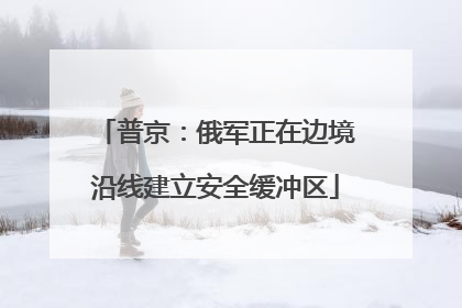 普京：俄军正在边境沿线建立安全缓冲区