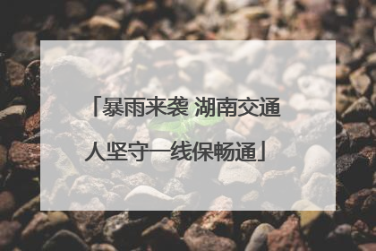 暴雨来袭 湖南交通人坚守一线保畅通
