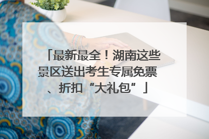 最新最全！湖南这些景区送出考生专属免票、折扣“大礼包”