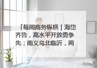 每周商务纵横｜海岱齐鲁，高水平开放勇争先；南义乌北临沂，两扇窗里观外贸