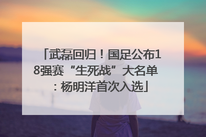 武磊回归！国足公布18强赛“生死战”大名单：杨明洋首次入选