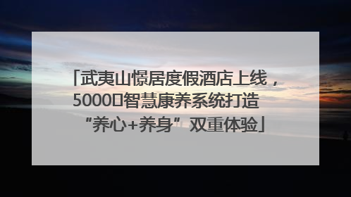 武夷山憬居度假酒店上线，5000㎡智慧康养系统打造“养心+养身”双重体验