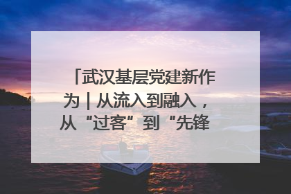 武汉基层党建新作为｜从流入到融入，从“过客”到“先锋” 武汉为流动党员筑起温暖之家